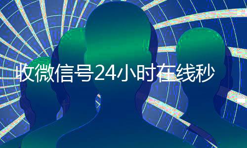 收微信号24小时在回收微信平台线秒结（24在线收vx号平台收微信）